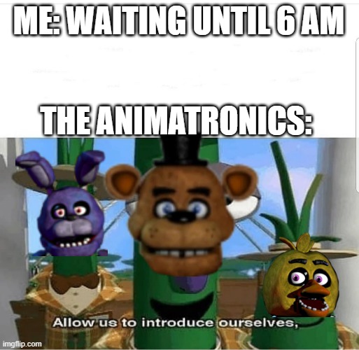 Allow us to introduce ourselves | ME: WAITING UNTIL 6 AM; THE ANIMATRONICS: | image tagged in allow us to introduce ourselves | made w/ Imgflip meme maker