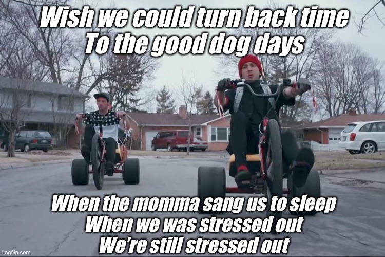 21 pilots stressed out | Wish we could turn back time
To the good dog days When the momma sang us to sleep
When we was stressed out
We’re still stressed out | image tagged in 21 pilots stressed out | made w/ Imgflip meme maker