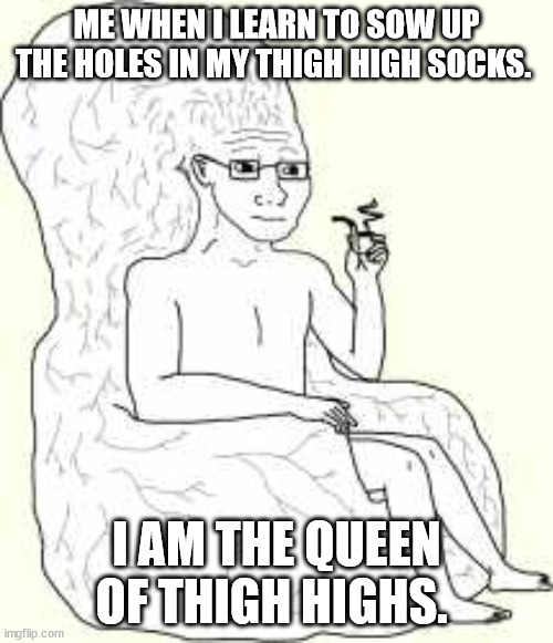 Thigh high queen | ME WHEN I LEARN TO SOW UP THE HOLES IN MY THIGH HIGH SOCKS. I AM THE QUEEN OF THIGH HIGHS. | image tagged in big brain wojak | made w/ Imgflip meme maker