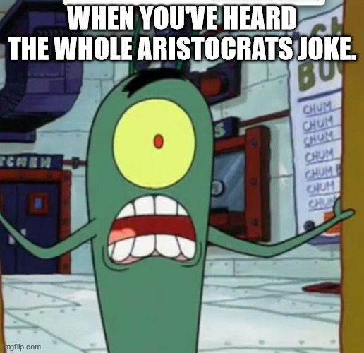 Horrified Plankton | WHEN YOU'VE HEARD THE WHOLE ARISTOCRATS JOKE. | image tagged in horrified plankton | made w/ Imgflip meme maker
