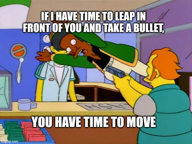 My new favorite phrase |  IF I HAVE TIME TO LEAP IN FRONT OF YOU AND TAKE A BULLET, YOU HAVE TIME TO MOVE | image tagged in apu takes bullet | made w/ Imgflip meme maker