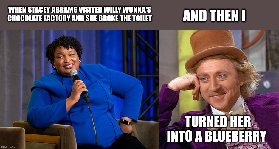 Creepy Condescending Wonka |  WHEN STACEY ABRAMS VISITED WILLY WONKA'S CHOCOLATE FACTORY AND SHE BROKE THE TOILET; AND THEN I; TURNED HER INTO A BLUEBERRY | image tagged in memes,creepy condescending wonka | made w/ Imgflip meme maker