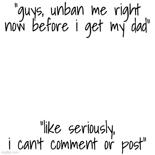 who else remembers this? | "guys, unban me right now before i get my dad"; "like seriously, i can't comment or post" | image tagged in memes,blank transparent square | made w/ Imgflip meme maker