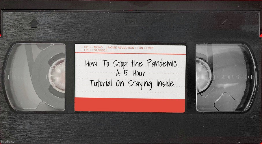 now im just being dumb (changin your titles again teehee) | How To Stop the Pandemic
A 5 Hour Tutorial On Staying Inside | image tagged in vhs tape | made w/ Imgflip meme maker