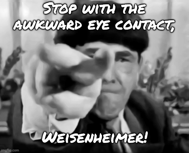 Blindingly brilliant | Stop with the awkward eye contact, Weisenheimer! | image tagged in stooges eye poke,what are you looking at,i don't care what universe where you're from that's gotta hurt | made w/ Imgflip meme maker