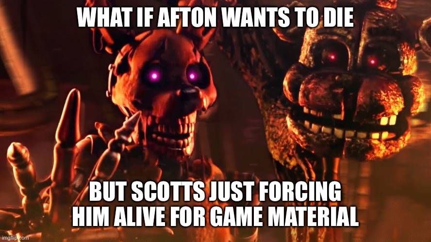 burntrap and the blob | WHAT IF AFTON WANTS TO DIE; BUT SCOTTS JUST FORCING HIM ALIVE FOR GAME MATERIAL | image tagged in burntrap and the blob | made w/ Imgflip meme maker