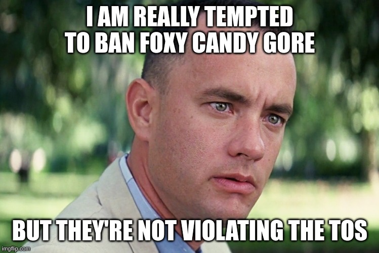 if i ban them now, would it be mod abuse? (talking to other mods, not you, foxy) | I AM REALLY TEMPTED TO BAN FOXY CANDY GORE; BUT THEY'RE NOT VIOLATING THE TOS | image tagged in memes,and just like that | made w/ Imgflip meme maker