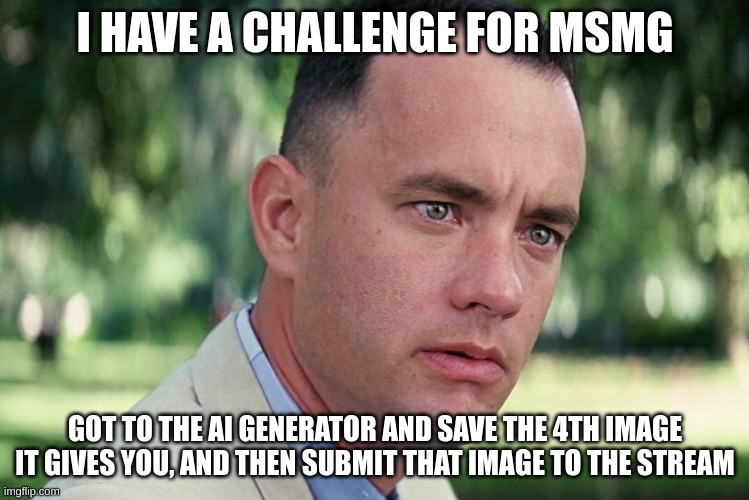 CHALLENGE | I HAVE A CHALLENGE FOR MSMG; GOT TO THE AI GENERATOR AND SAVE THE 4TH IMAGE IT GIVES YOU, AND THEN SUBMIT THAT IMAGE TO THE STREAM | image tagged in memes,and just like that | made w/ Imgflip meme maker