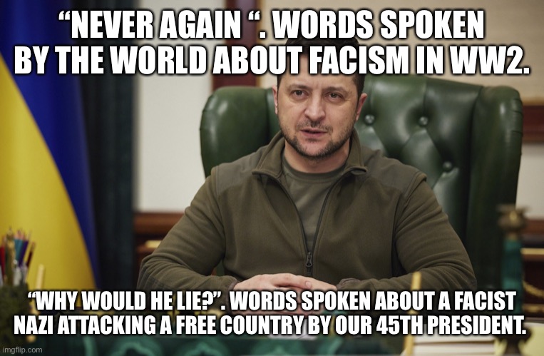 Zalensky | “NEVER AGAIN “. WORDS SPOKEN BY THE WORLD ABOUT FACISM IN WW2. “WHY WOULD HE LIE?”. WORDS SPOKEN ABOUT A FACIST NAZI ATTACKING A FREE COUNTRY BY OUR 45TH PRESIDENT. | image tagged in zalensky | made w/ Imgflip meme maker