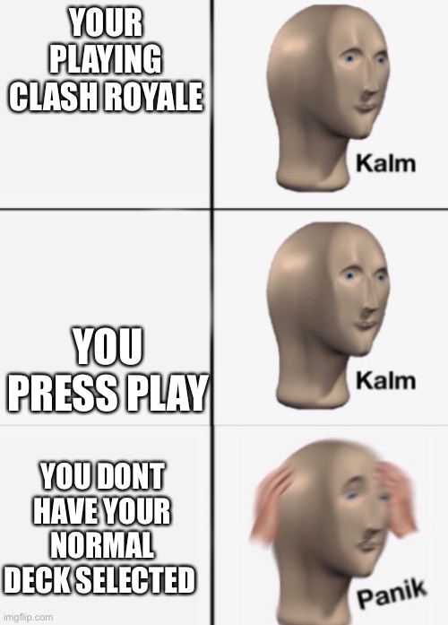 kalm kalm panik | YOUR PLAYING CLASH ROYALE; YOU PRESS PLAY; YOU DONT HAVE YOUR NORMAL DECK SELECTED | image tagged in kalm kalm panik | made w/ Imgflip meme maker