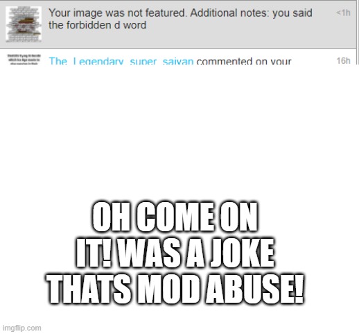 mod abuse for a joke | OH COME ON IT! WAS A JOKE THATS MOD ABUSE! | image tagged in blank white template | made w/ Imgflip meme maker