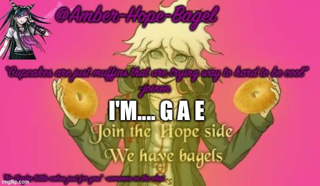 Y e s | I'M.... G A E | image tagged in amber-hope-bagel announcement template | made w/ Imgflip meme maker