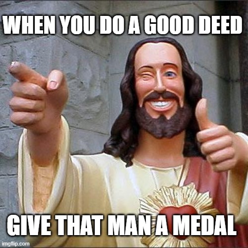 Buddy Christ Meme | WHEN YOU DO A GOOD DEED; GIVE THAT MAN A MEDAL | image tagged in memes,buddy christ | made w/ Imgflip meme maker