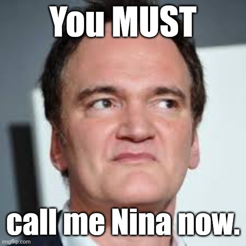 quentin tarantino | You MUST call me Nina now. | image tagged in quentin tarantino | made w/ Imgflip meme maker