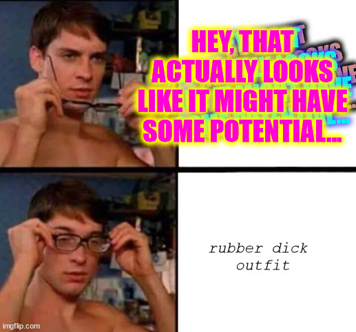 HEY, THAT ACTUALLY LOOKS LIKE IT MIGHT HAVE SOME POTENTIAL... HEY, THAT ACTUALLY LOOKS LIKE IT MIGHT HAVE SOME POTENTIAL... HEY, THAT ACTUAL | image tagged in peter parker's glasses | made w/ Imgflip meme maker