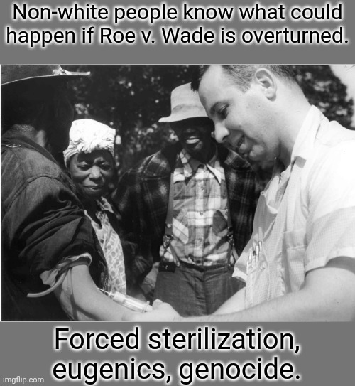 Their hidden agenda is controlling who breeds. | Non-white people know what could happen if Roe v. Wade is overturned. Forced sterilization, eugenics, genocide. | image tagged in tuskegee experiment,supreme court,pro-life | made w/ Imgflip meme maker