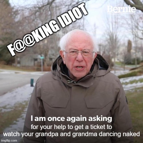 Bernie I Am Once Again Asking For Your Support Meme |  F@@KING IDIOT; for your help to get a ticket to watch your grandpa and grandma dancing naked | image tagged in memes,bernie i am once again asking for your support | made w/ Imgflip meme maker