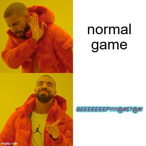 BEEEEEEEEEEEEEEEEEEEEEEEEEEEEEEEEEEEEEEEEEEEEEEEEEEEEEEEEP!!!!!!!! | normal game BEEEEEEEP!!!!!@#$?@#! | image tagged in memes,drake hotline bling,beep beep | made w/ Imgflip meme maker