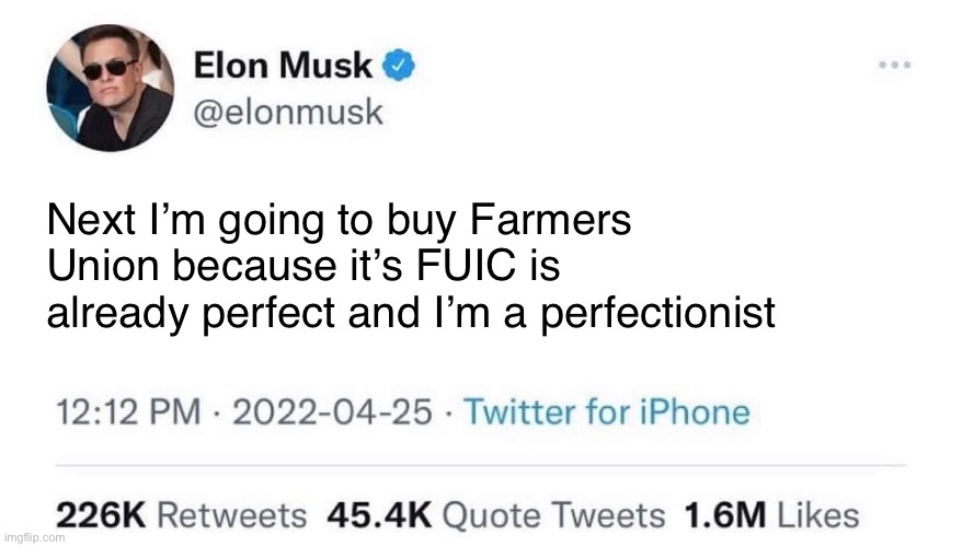 Elon Musk Buying Company | Next I’m going to buy Farmers Union because it’s FUIC is already perfect and I’m a perfectionist | image tagged in elon musk buying company | made w/ Imgflip meme maker