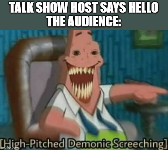 High-Pitched Demonic Screeching | TALK SHOW HOST SAYS HELLO
THE AUDIENCE: | image tagged in high-pitched demonic screeching | made w/ Imgflip meme maker