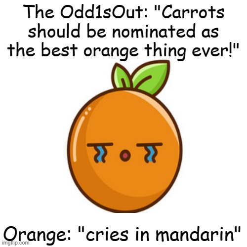 poor orange... | The Odd1sOut: "Carrots should be nominated as the best orange thing ever!"; Orange: "cries in mandarin" | image tagged in memes,blank transparent square | made w/ Imgflip meme maker