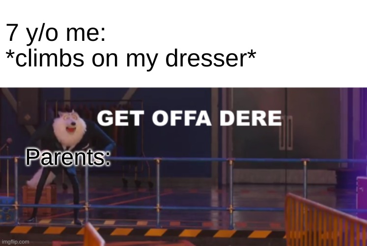 relatable | 7 y/o me: *climbs on my dresser*; Parents: | image tagged in sing 2 get offa dere,sing,kids,memes,funny,climbing | made w/ Imgflip meme maker