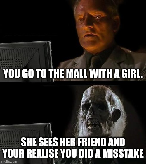 True | YOU GO TO THE MALL WITH A GIRL. SHE SEES HER FRIEND AND YOUR REALISE YOU DID A MISSTAKE | image tagged in memes,i'll just wait here | made w/ Imgflip meme maker