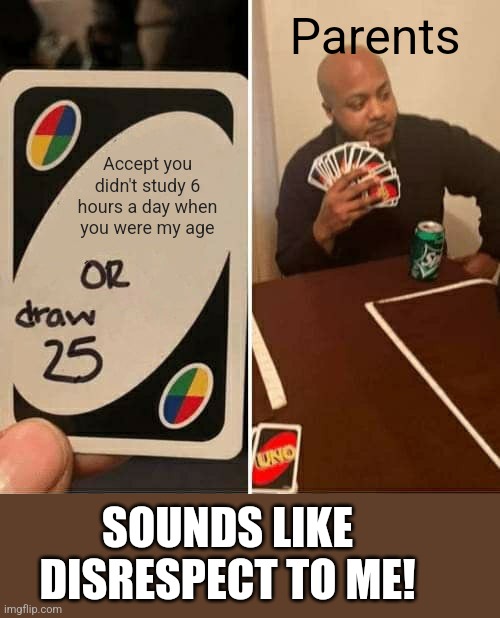 Parents be like | Parents; Accept you didn't study 6 hours a day when you were my age; SOUNDS LIKE DISRESPECT TO ME! | image tagged in memes,uno draw 25 cards | made w/ Imgflip meme maker