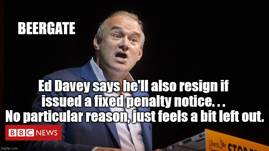 Ed Davey to resign? | BEERGATE; Ed Davey says he'll also resign if 
issued a fixed penalty notice. . . 
No particular reason, just feels a bit left out. | image tagged in ed davey,lib dems,lib dims lib dumbs,beergate,local elections,lib lab pact | made w/ Imgflip meme maker