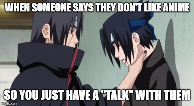True lol | WHEN SOMEONE SAYS THEY DON'T LIKE ANIME; SO YOU JUST HAVE A "TALK" WITH THEM | image tagged in itachi choking sasuke | made w/ Imgflip meme maker