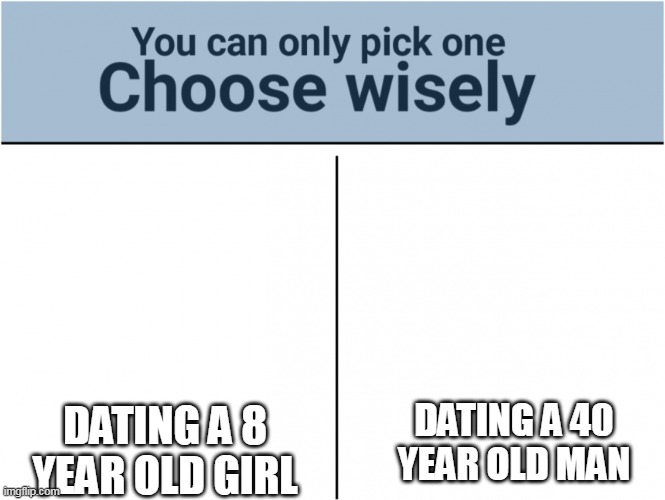 you can pick only one choose wisely | DATING A 8 YEAR OLD GIRL; DATING A 40 YEAR OLD MAN | image tagged in you can pick only one choose wisely | made w/ Imgflip meme maker