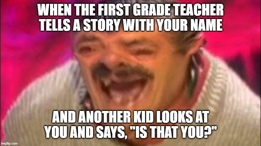 true story it gives me pain | WHEN THE FIRST GRADE TEACHER TELLS A STORY WITH YOUR NAME; AND ANOTHER KID LOOKS AT YOU AND SAYS, "IS THAT YOU?" | image tagged in distorted laughing man | made w/ Imgflip meme maker