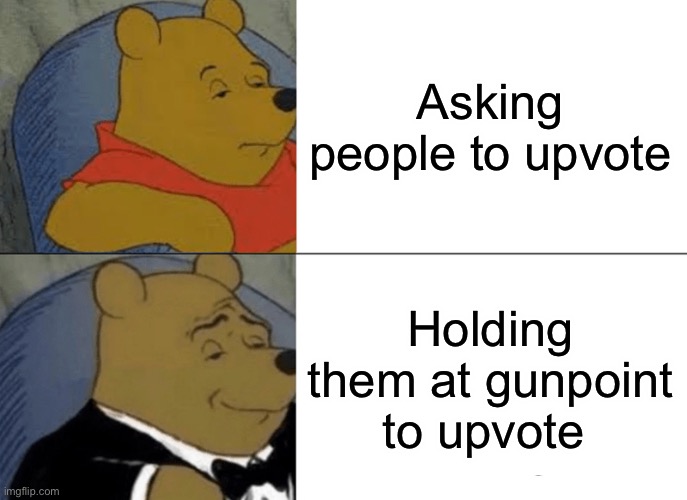 Works 99% of the time | Asking people to upvote; Holding them at gunpoint to upvote | image tagged in memes,tuxedo winnie the pooh | made w/ Imgflip meme maker