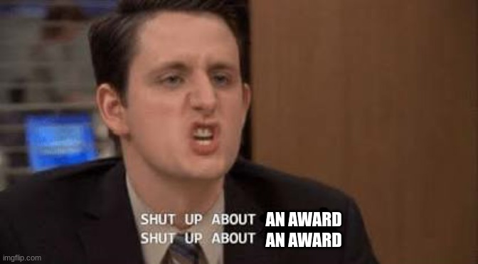 Shut up about | AN AWARD
AN AWARD | image tagged in shut up about | made w/ Imgflip meme maker