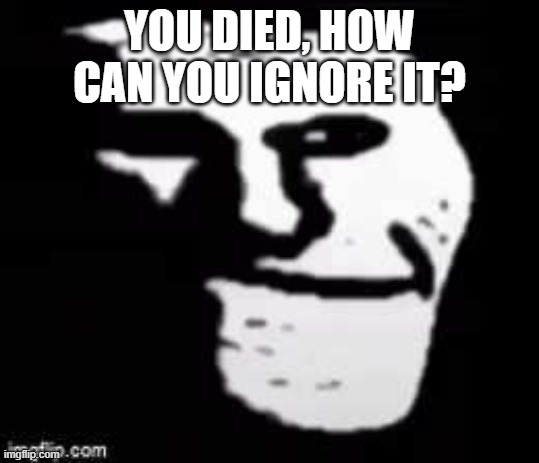 In a random chain/conversation | YOU DIED, HOW CAN YOU IGNORE IT? | image tagged in trollege sad,chain,relatable,trollge,troll,memes | made w/ Imgflip meme maker
