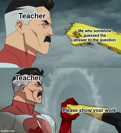 I absolutely hate it when this happens | Teacher; Me who somehow guessed the answer to the question; Teacher; Please show your work | image tagged in nolan grayson catches punch | made w/ Imgflip meme maker