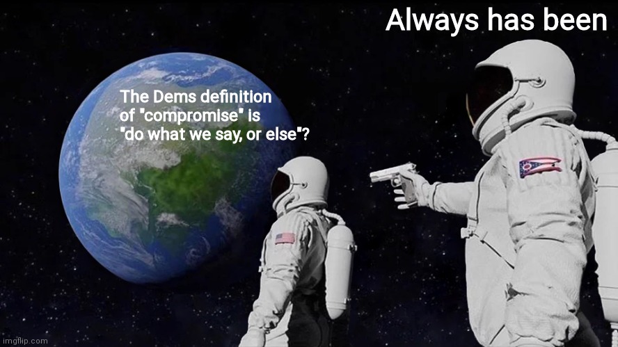 Always Has Been Meme | The Dems definition of "compromise" is "do what we say, or else"? Always has been | image tagged in memes,always has been | made w/ Imgflip meme maker