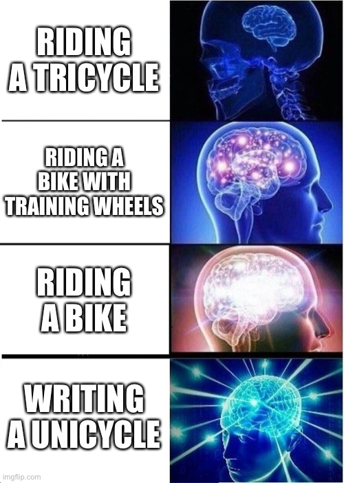 Expanding Brain | RIDING A TRICYCLE; RIDING A BIKE WITH TRAINING WHEELS; RIDING A BIKE; WRITING A UNICYCLE | image tagged in memes,expanding brain | made w/ Imgflip meme maker