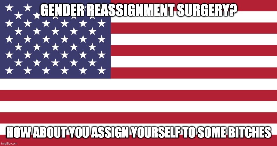 Amurcia | GENDER REASSIGNMENT SURGERY? HOW ABOUT YOU ASSIGN YOURSELF TO SOME BITCHES | image tagged in dark humor | made w/ Imgflip meme maker