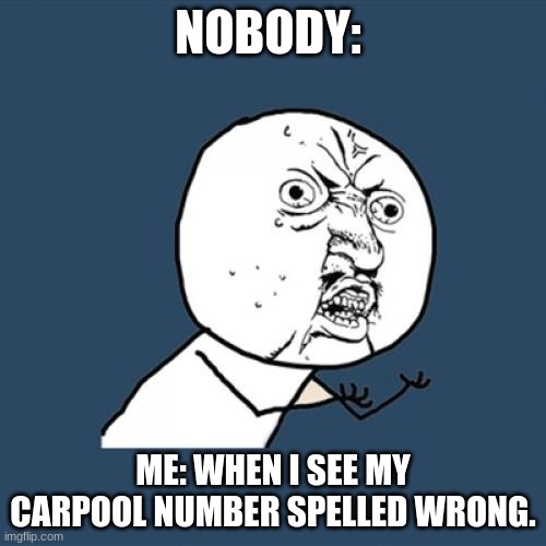 ugh | NOBODY:; ME: WHEN I SEE MY CARPOOL NUMBER SPELLED WRONG. | image tagged in memes,y u no | made w/ Imgflip meme maker