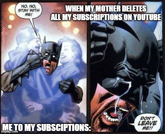ARGHHHHHHHHHHHHHHHHHHHHHHHHHHHHHHHHHHHHHHHHHHHHHHHHHHHHHHHHH | WHEN MY MOTHER DELETES ALL MY SUBSCRIPTIONS ON YOUTUBE; ME TO MY SUBSCIPTIONS: | image tagged in batman don't leave me | made w/ Imgflip meme maker