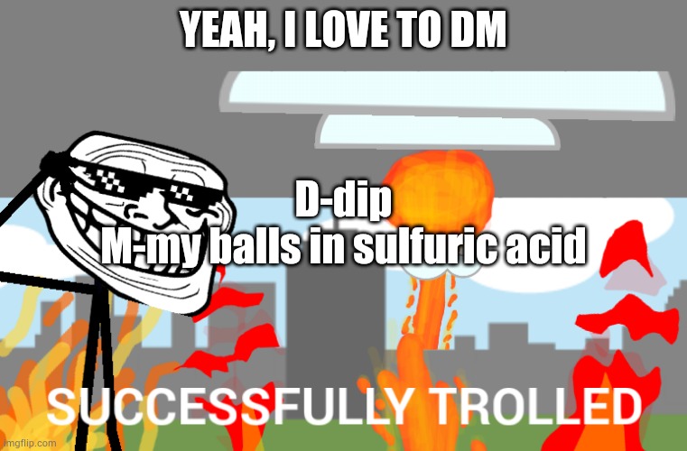 Successfully trolled | YEAH, I LOVE TO DM; D-dip
M-my balls in sulfuric acid | image tagged in successfully trolled | made w/ Imgflip meme maker