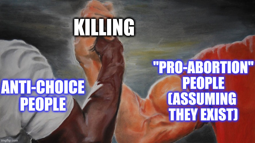 epic hand shake | ANTI-CHOICE PEOPLE "PRO-ABORTION"
PEOPLE
(ASSUMING 
THEY EXIST) KILLING | image tagged in epic hand shake | made w/ Imgflip meme maker