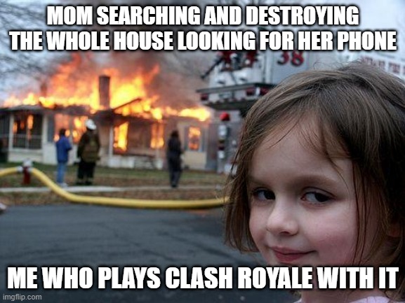 Disaster Girl Meme | MOM SEARCHING AND DESTROYING THE WHOLE HOUSE LOOKING FOR HER PHONE; ME WHO PLAYS CLASH ROYALE WITH IT | image tagged in memes,disaster girl | made w/ Imgflip meme maker