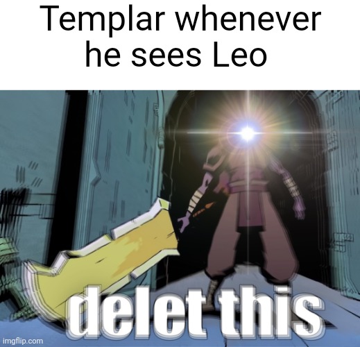 delet this | Templar whenever he sees Leo | image tagged in delet this | made w/ Imgflip meme maker