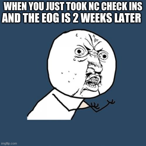 Why u got to be rude world | AND THE EOG IS 2 WEEKS LATER; WHEN YOU JUST TOOK NC CHECK INS | image tagged in memes,y u no | made w/ Imgflip meme maker