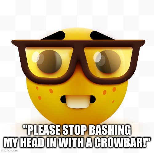 Nerd emoji | "PLEASE STOP BASHING MY HEAD IN WITH A CROWBAR!" | image tagged in nerd emoji | made w/ Imgflip meme maker