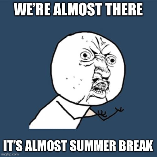 So truuuuue | WE’RE ALMOST THERE; IT’S ALMOST SUMMER BREAK | image tagged in memes,y u no | made w/ Imgflip meme maker