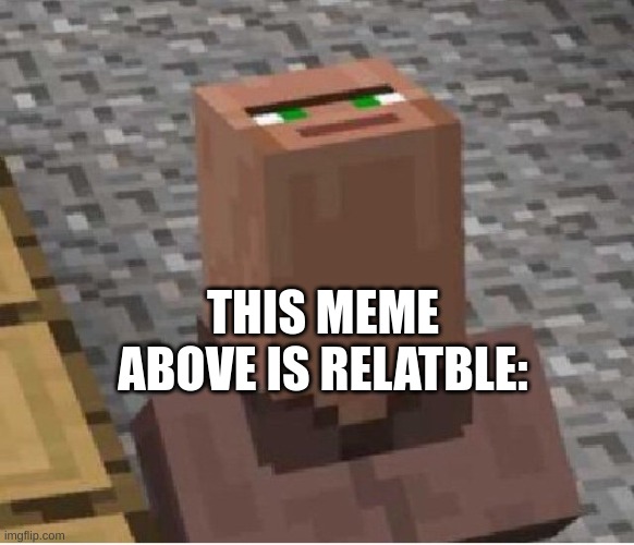 Minecraft Villager Looking Up | THIS MEME ABOVE IS RELATBLE: | image tagged in minecraft villager looking up | made w/ Imgflip meme maker