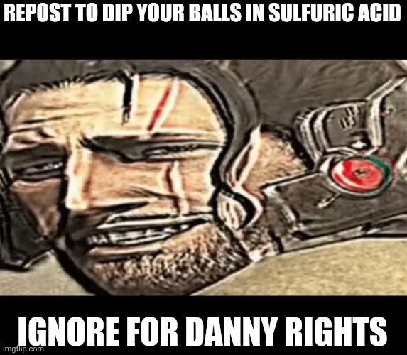 REPOST TO DIP YOUR BALLS IN SULFURIC ACID; IGNORE FOR DANNY RIGHTS | made w/ Imgflip meme maker